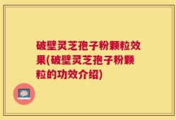 破壁灵芝孢子粉颗粒效果(破壁灵芝孢子粉颗粒的功效介绍)