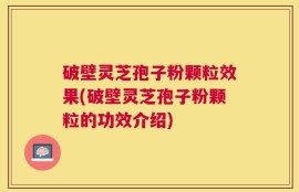 破壁灵芝孢子粉颗粒效果(破壁灵芝孢子粉颗粒的功效介绍)
