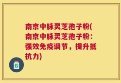 南京中脉灵芝孢子粉(南京中脉灵芝孢子粉：强效免疫调节，提升抵抗力)