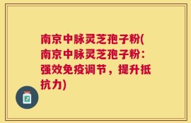 南京中脉灵芝孢子粉(南京中脉灵芝孢子粉：强效免疫调节，提升抵抗力)