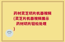 药材灵芝切片机器视频(灵芝片机器视频展示  药材切片轻松处理)