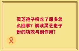 灵芝孢子粉吃了尿多怎么回事？解读灵芝孢子粉的功效与副作用？