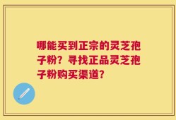 哪能买到正宗的灵芝孢子粉？寻找正品灵芝孢子粉购买渠道？