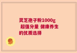 灵芝孢子粉1000g 超值分量 健康养生的优质选择