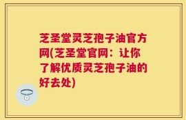 芝圣堂灵芝孢子油官方网(芝圣堂官网：让你了解优质灵芝孢子油的好去处)