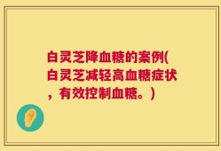 白灵芝降血糖的案例(白灵芝减轻高血糖症状，有效控制血糖。)