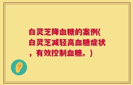 白灵芝降血糖的案例(白灵芝减轻高血糖症状，有效控制血糖。)