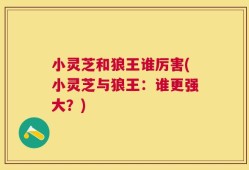 小灵芝和狼王谁厉害(小灵芝与狼王：谁更强大？)