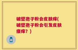 破壁孢子粉会皮肤痒(破壁孢子粉会引发皮肤瘙痒？)