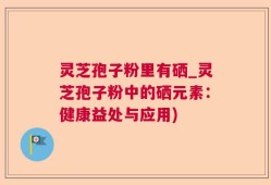 灵芝孢子粉里有硒_灵芝孢子粉中的硒元素：健康益处与应用)