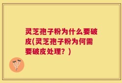 灵芝孢子粉为什么要破皮(灵芝孢子粉为何需要破皮处理？)