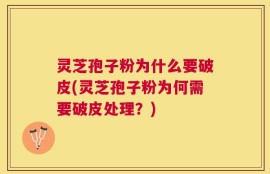 灵芝孢子粉为什么要破皮(灵芝孢子粉为何需要破皮处理？)