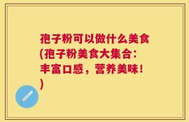 孢子粉可以做什么美食(孢子粉美食大集合：丰富口感，营养美味！)