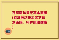 百草医坊灵芝草本面膜(百草医坊推出灵芝草本面膜，呵护肌肤健康)