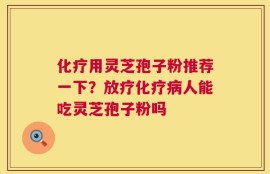 化疗用灵芝孢子粉推荐一下？放疗化疗病人能吃灵芝孢子粉吗