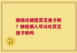 肺癌吃破壁灵芝孢子粉？肺癌病人可以吃灵芝孢子粉吗