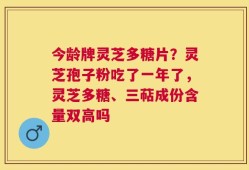今龄牌灵芝多糖片？灵芝孢子粉吃了一年了，灵芝多糖、三萜成份含量双高吗