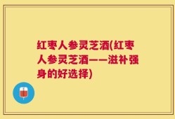 红枣人参灵芝酒(红枣人参灵芝酒——滋补强身的好选择)