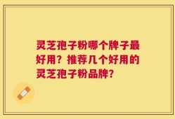 灵芝孢子粉哪个牌子最好用？推荐几个好用的灵芝孢子粉品牌？