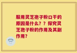服用灵芝孢子粉口干的原因是什么？？探究灵芝孢子粉的作用及其副作用？