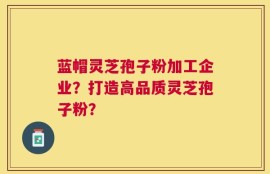 蓝帽灵芝孢子粉加工企业？打造高品质灵芝孢子粉？