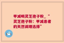 甲减喝灵芝孢子粉_“灵芝孢子粉：甲减患者的天然调理选择”