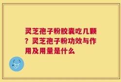 灵芝孢子粉胶囊吃几颗？灵芝孢子粉功效与作用及用量是什么