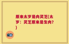 原来太岁是肉灵芝(太岁：灵芝原来是生肉？)
