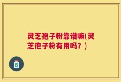 灵芝孢子粉靠谱嘛(灵芝孢子粉有用吗？)