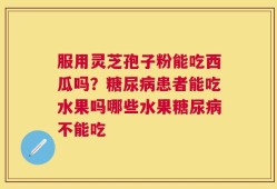 服用灵芝孢子粉能吃西瓜吗？糖尿病患者能吃水果吗哪些水果糖尿病不能吃