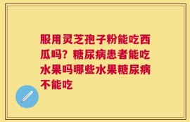 服用灵芝孢子粉能吃西瓜吗？糖尿病患者能吃水果吗哪些水果糖尿病不能吃