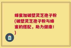 蜂蜜加破壁灵芝孢子粉(破壁灵芝孢子粉与蜂蜜的搭配，助力健康！)