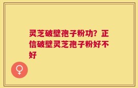 灵芝破壁孢子粉功？正信破壁灵芝孢子粉好不好