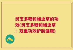 灵芝多糖和蛹虫草的功效(灵芝多糖和蛹虫草：双重功效护航健康)