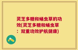 灵芝多糖和蛹虫草的功效(灵芝多糖和蛹虫草：双重功效护航健康)