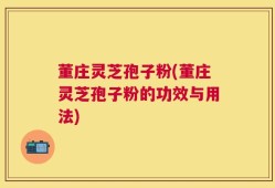 董庄灵芝孢子粉(董庄灵芝孢子粉的功效与用法)