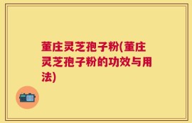 董庄灵芝孢子粉(董庄灵芝孢子粉的功效与用法)
