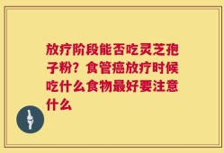 放疗阶段能否吃灵芝孢子粉？食管癌放疗时候吃什么食物最好要注意什么