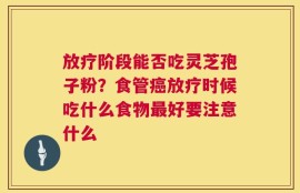放疗阶段能否吃灵芝孢子粉？食管癌放疗时候吃什么食物最好要注意什么