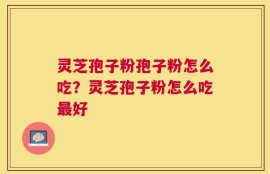 灵芝孢子粉孢子粉怎么吃？灵芝孢子粉怎么吃最好
