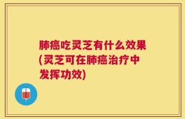 肺癌吃灵芝有什么效果(灵芝可在肺癌治疗中发挥功效)