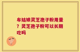 牟姑娘灵芝孢子粉用量？灵芝孢子粉可以长期吃吗