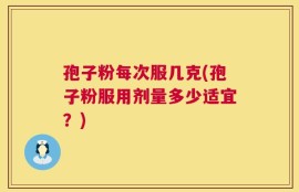 孢子粉每次服几克(孢子粉服用剂量多少适宜？)