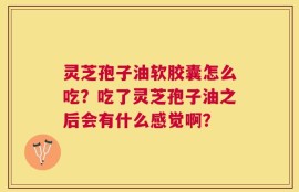 灵芝孢子油软胶囊怎么吃？吃了灵芝孢子油之后会有什么感觉啊？