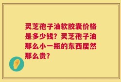 灵芝孢子油软胶囊价格是多少钱？灵芝孢子油那么小一瓶的东西居然那么贵？