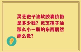 灵芝孢子油软胶囊价格是多少钱？灵芝孢子油那么小一瓶的东西居然那么贵？