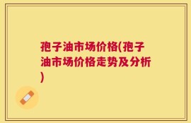 孢子油市场价格(孢子油市场价格走势及分析)