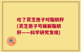 吃了灵芝孢子对脂肪肝(灵芝孢子可缓解脂肪肝——科学研究发现)
