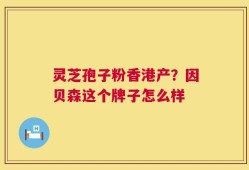 灵芝孢子粉香港产？因贝森这个牌子怎么样