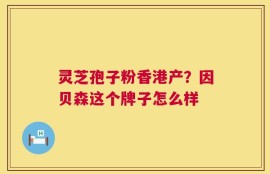 灵芝孢子粉香港产？因贝森这个牌子怎么样